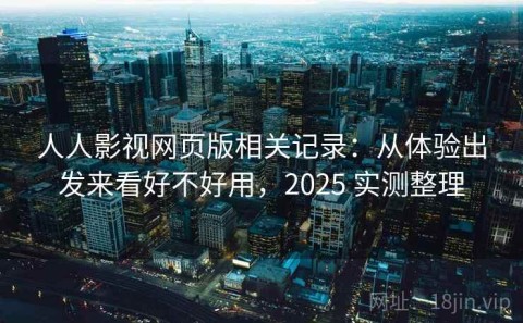 人人影视网页版相关记录：从体验出发来看好不好用，2025 实测整理