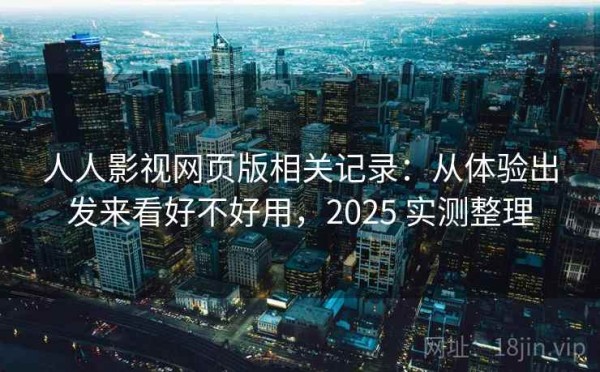 人人影视网页版相关记录：从体验出发来看好不好用，2025 实测整理