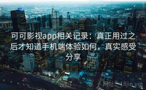 可可影视app相关记录：真正用过之后才知道手机端体验如何，真实感受分享