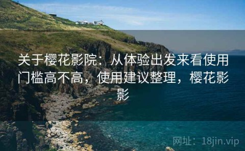 关于樱花影院：从体验出发来看使用门槛高不高，使用建议整理，樱花影影