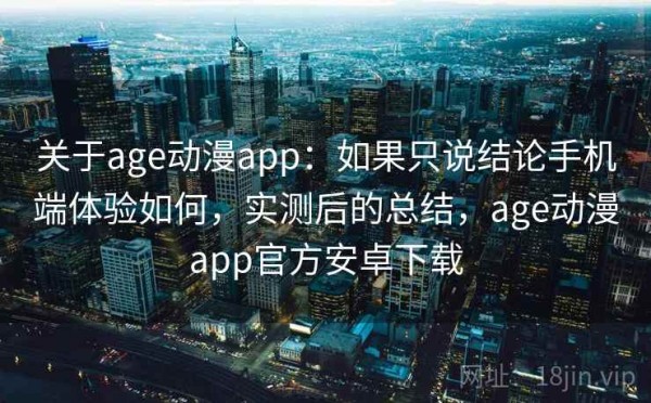 关于age动漫app：如果只说结论手机端体验如何，实测后的总结，age动漫app官方安卓下载