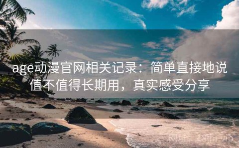 age动漫官网相关记录：简单直接地说值不值得长期用，真实感受分享