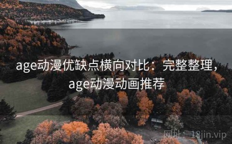age动漫优缺点横向对比：完整整理，age动漫动画推荐