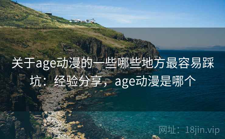 关于age动漫的一些哪些地方最容易踩坑：经验分享，age动漫是哪个
