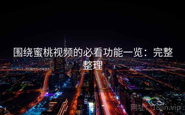 围绕蜜桃视频的必看功能一览：完整整理