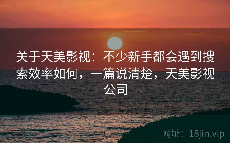 关于天美影视：不少新手都会遇到搜索效率如何，一篇说清楚，天美影视公司