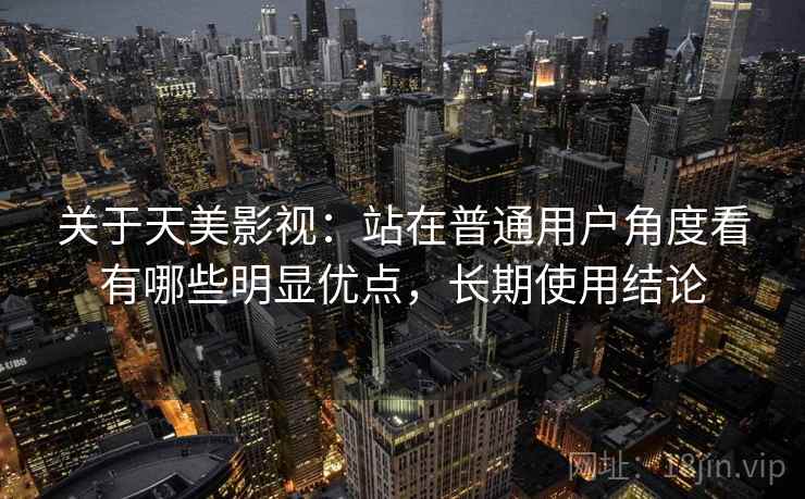 关于天美影视：站在普通用户角度看有哪些明显优点，长期使用结论