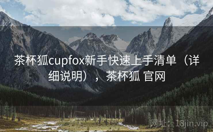 茶杯狐cupfox新手快速上手清单（详细说明），茶杯狐 官网