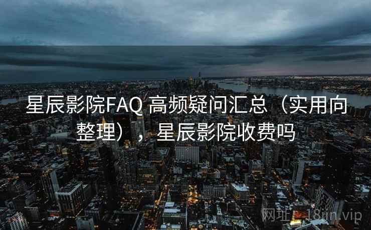 星辰影院FAQ 高频疑问汇总（实用向整理），星辰影院收费吗
