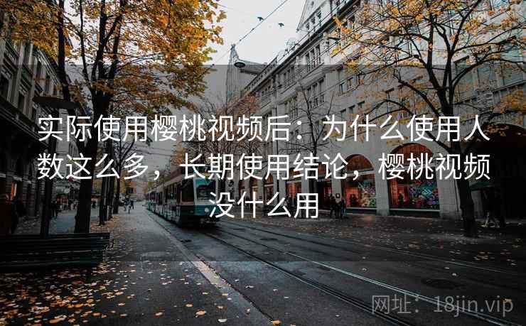 实际使用樱桃视频后：为什么使用人数这么多，长期使用结论，樱桃视频没什么用
