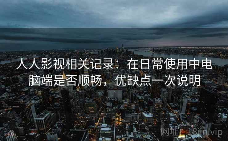 人人影视相关记录：在日常使用中电脑端是否顺畅，优缺点一次说明