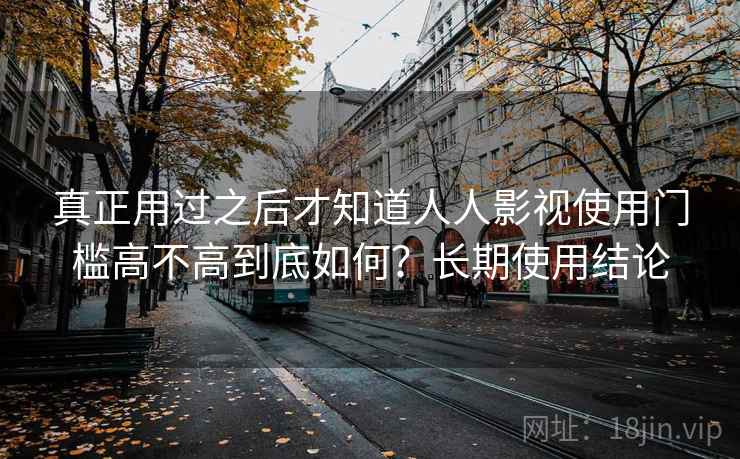 真正用过之后才知道人人影视使用门槛高不高到底如何？长期使用结论