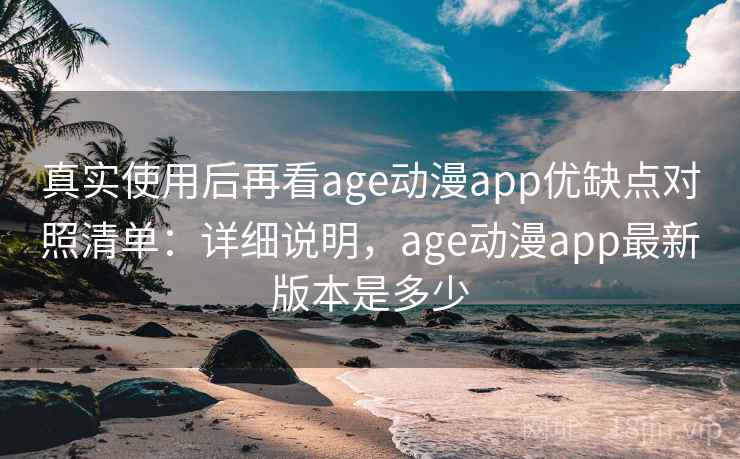 真实使用后再看age动漫app优缺点对照清单：详细说明，age动漫app最新版本是多少