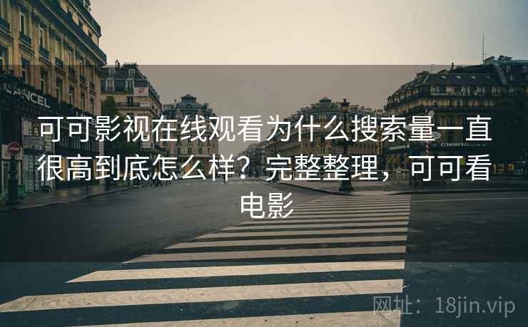可可影视在线观看为什么搜索量一直很高到底怎么样？完整整理，可可看电影