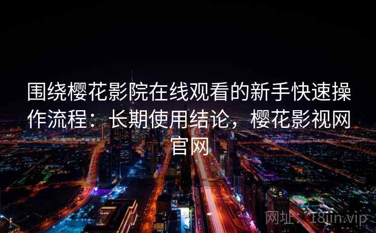 围绕樱花影院在线观看的新手快速操作流程：长期使用结论，樱花影视网官网