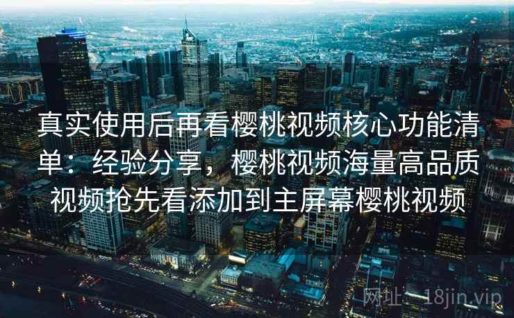 真实使用后再看樱桃视频核心功能清单：经验分享，樱桃视频海量高品质视频抢先看添加到主屏幕樱桃视频