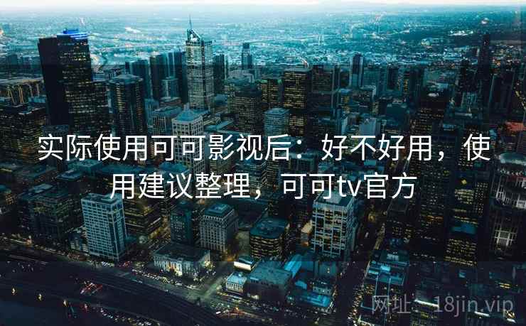 实际使用可可影视后：好不好用，使用建议整理，可可tv官方