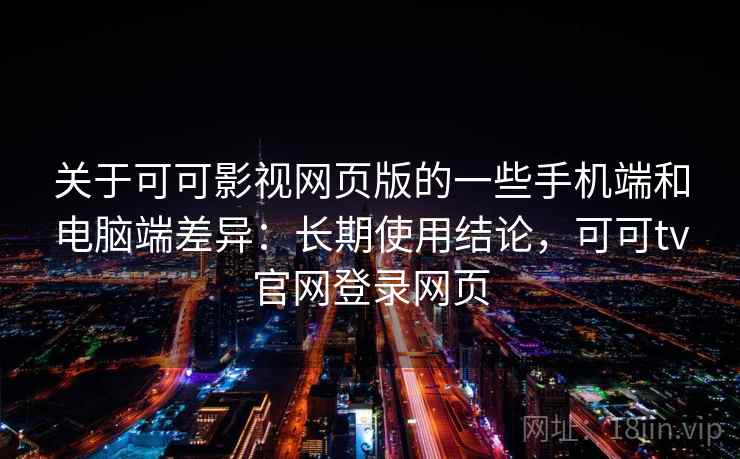 关于可可影视网页版的一些手机端和电脑端差异：长期使用结论，可可tv官网登录网页