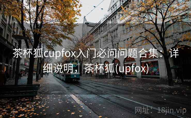 茶杯狐cupfox入门必问问题合集：详细说明，茶杯狐(upfox)