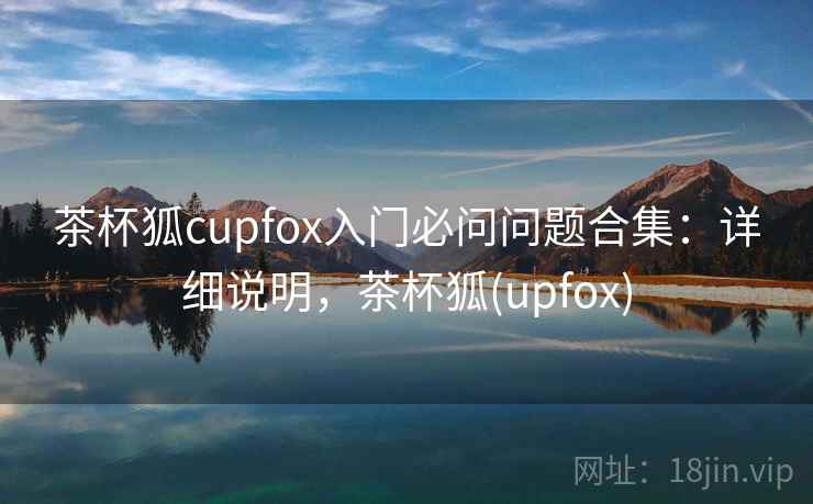茶杯狐cupfox入门必问问题合集：详细说明，茶杯狐(upfox)