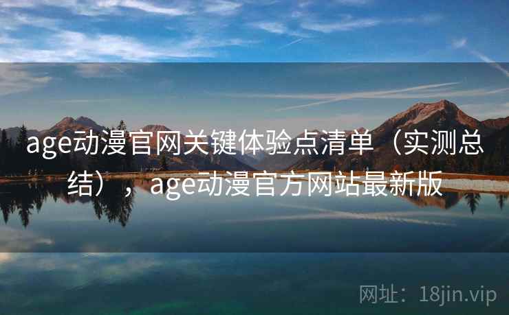 age动漫官网关键体验点清单（实测总结），age动漫官方网站最新版
