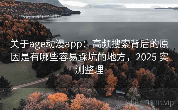 关于age动漫app：高频搜索背后的原因是有哪些容易踩坑的地方，2025 实测整理