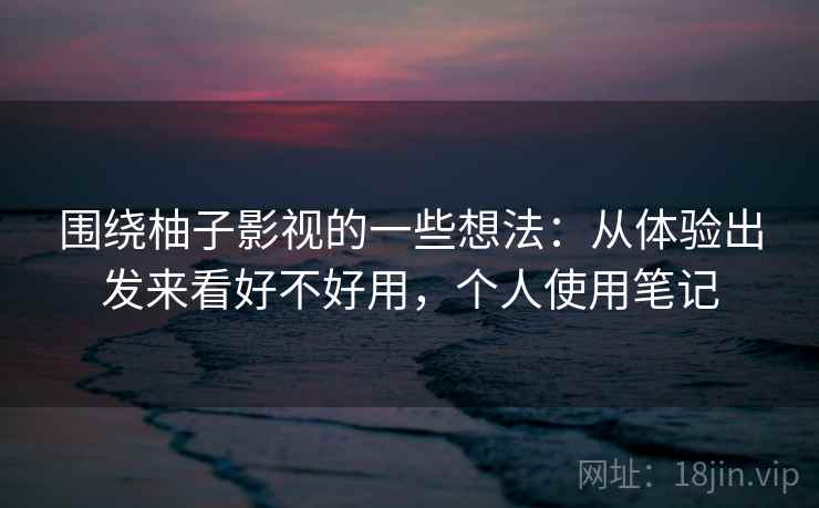 围绕柚子影视的一些想法：从体验出发来看好不好用，个人使用笔记