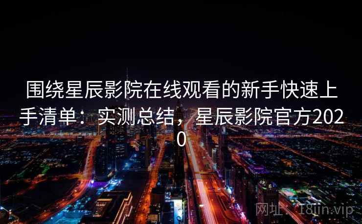 围绕星辰影院在线观看的新手快速上手清单：实测总结，星辰影院官方2020
