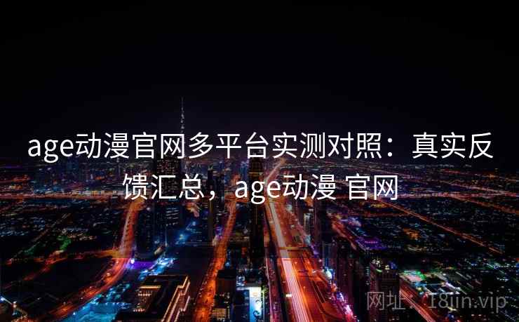 age动漫官网多平台实测对照：真实反馈汇总，age动漫 官网