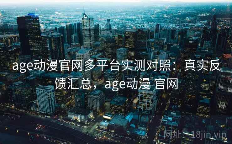 age动漫官网多平台实测对照：真实反馈汇总，age动漫 官网
