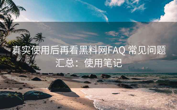真实使用后再看黑料网FAQ 常见问题汇总：使用笔记