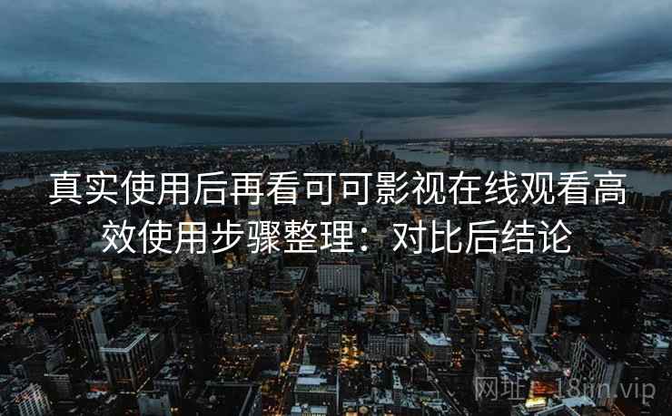 真实使用后再看可可影视在线观看高效使用步骤整理：对比后结论