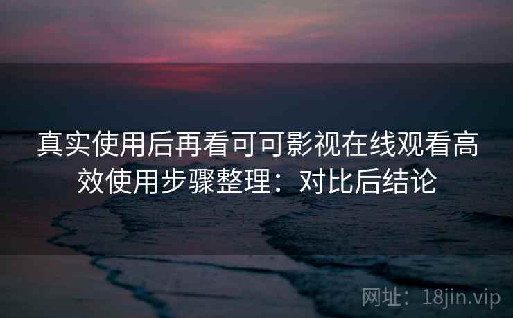 真实使用后再看可可影视在线观看高效使用步骤整理：对比后结论