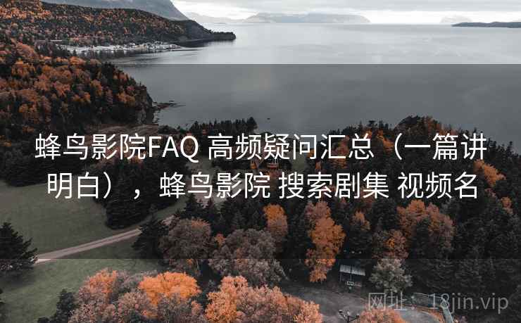 蜂鸟影院FAQ 高频疑问汇总（一篇讲明白），蜂鸟影院 搜索剧集 视频名