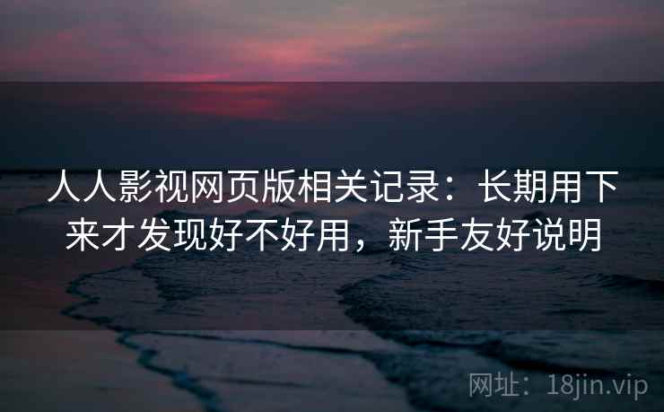人人影视网页版相关记录：长期用下来才发现好不好用，新手友好说明