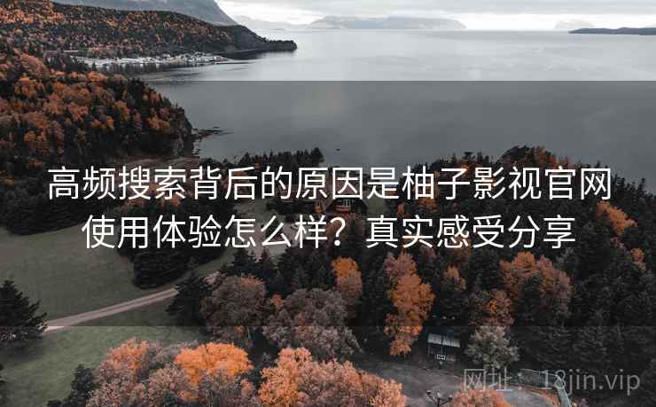 高频搜索背后的原因是柚子影视官网使用体验怎么样？真实感受分享