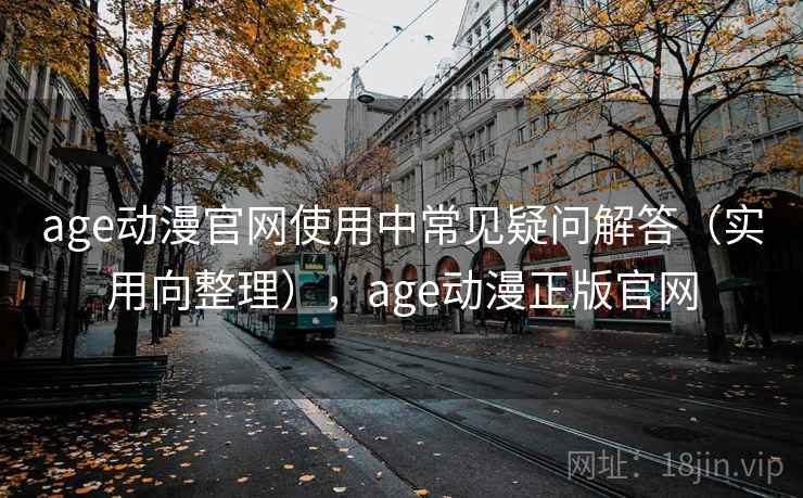 age动漫官网使用中常见疑问解答（实用向整理），age动漫正版官网