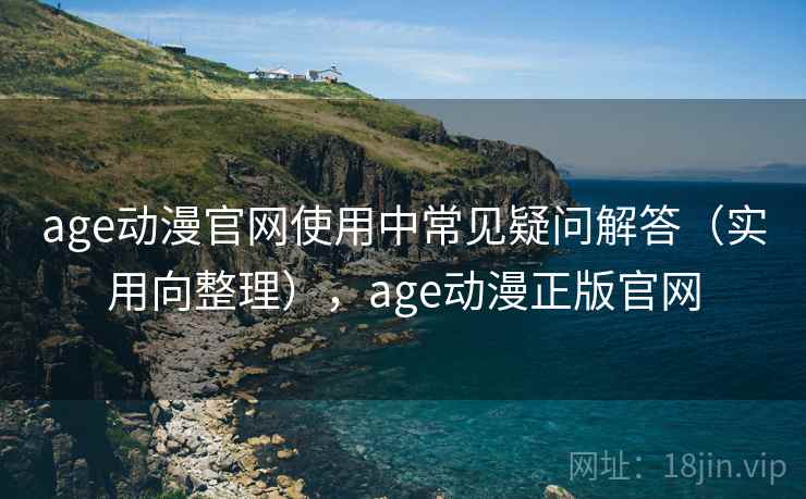 age动漫官网使用中常见疑问解答（实用向整理），age动漫正版官网