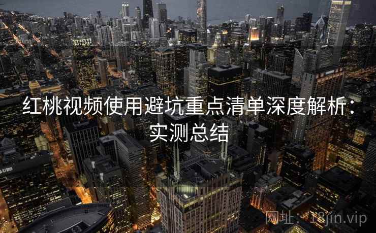 红桃视频使用避坑重点清单深度解析：实测总结
