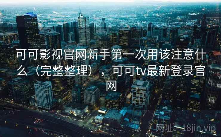 可可影视官网新手第一次用该注意什么（完整整理），可可tv最新登录官网