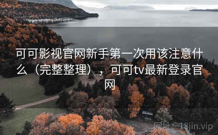 可可影视官网新手第一次用该注意什么（完整整理），可可tv最新登录官网