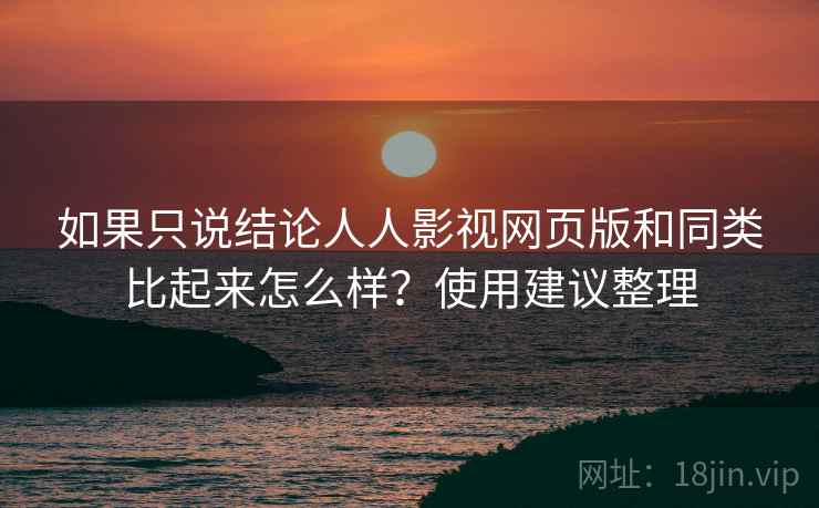 如果只说结论人人影视网页版和同类比起来怎么样？使用建议整理