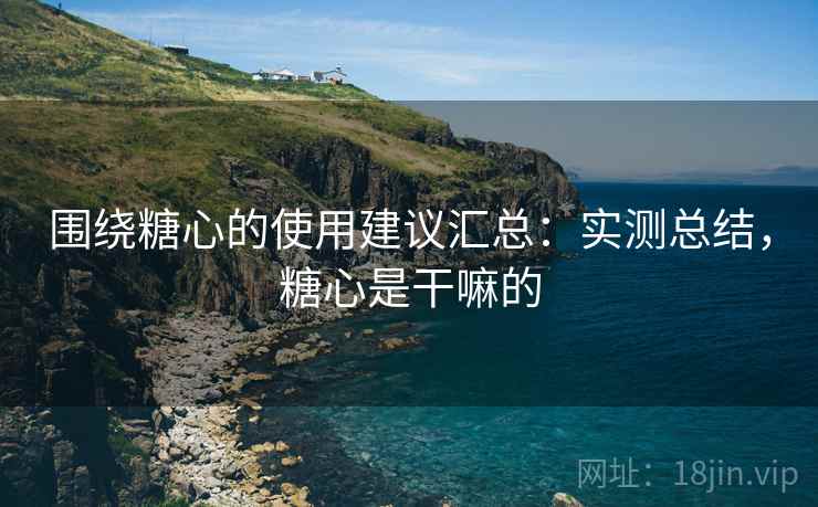 围绕糖心的使用建议汇总：实测总结，糖心是干嘛的