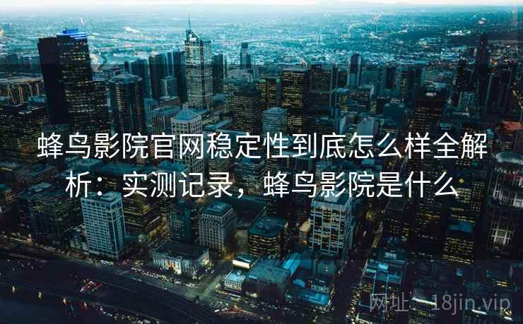 蜂鸟影院官网稳定性到底怎么样全解析：实测记录，蜂鸟影院是什么