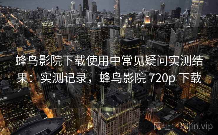 蜂鸟影院下载使用中常见疑问实测结果：实测记录，蜂鸟影院 720p 下载