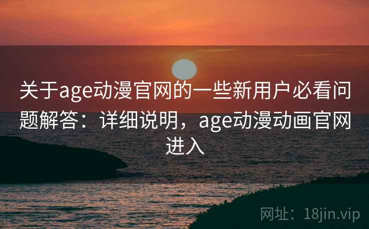 关于age动漫官网的一些新用户必看问题解答：详细说明，age动漫动画官网进入