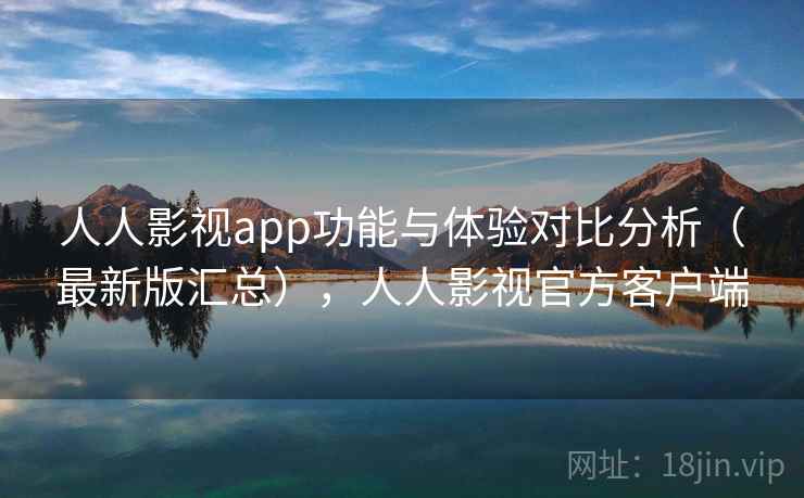 人人影视app功能与体验对比分析（最新版汇总），人人影视官方客户端