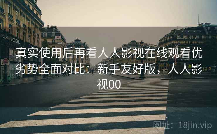 真实使用后再看人人影视在线观看优劣势全面对比：新手友好版，人人影视00