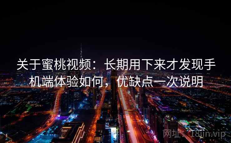 关于蜜桃视频：长期用下来才发现手机端体验如何，优缺点一次说明