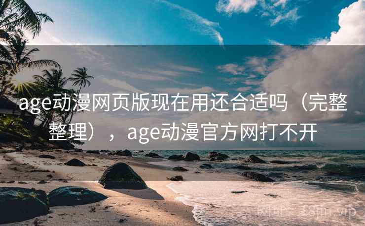 age动漫网页版现在用还合适吗（完整整理），age动漫官方网打不开